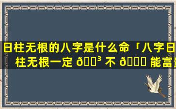 日柱无根的八字是什么命「八字日柱无根一定 🐳 不 🐟 能富贵吗」